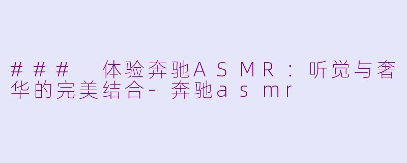 ### 体验奔驰ASMR：听觉与奢华的完美结合-奔驰asmr