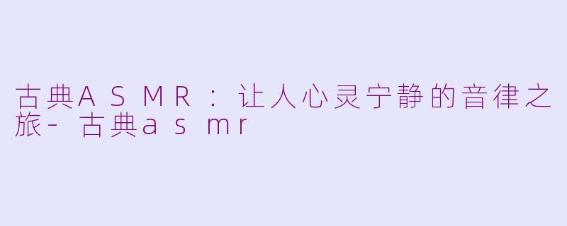 古典ASMR：让人心灵宁静的音律之旅-古典asmr