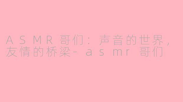 ASMR哥们：声音的世界，友情的桥梁-asmr哥们