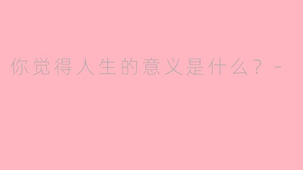 你觉得人生的意义是什么？-