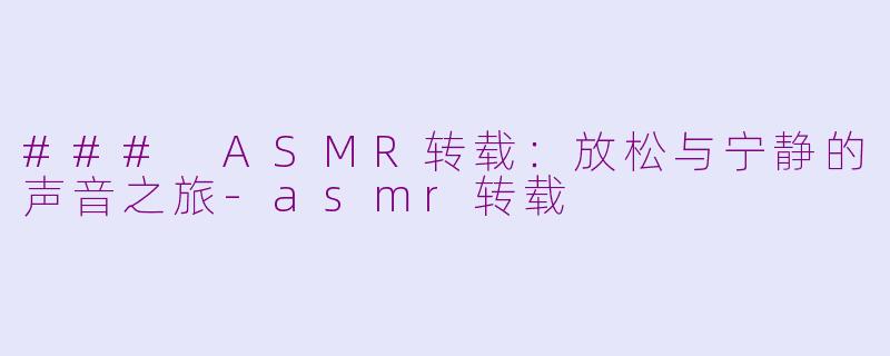### ASMR转载：放松与宁静的声音之旅-asmr转载