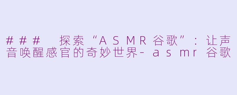 ### 探索“ASMR谷歌”：让声音唤醒感官的奇妙世界-asmr谷歌