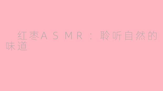  红枣ASMR：聆听自然的味道