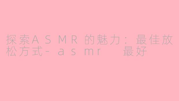 探索ASMR的魅力:最佳放松方式