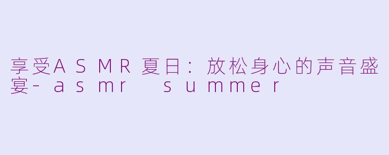 享受ASMR夏日：放松身心的声音盛宴-asmr summer