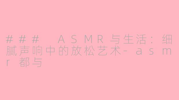### ASMR与生活：细腻声响中的放松艺术-asmr都与