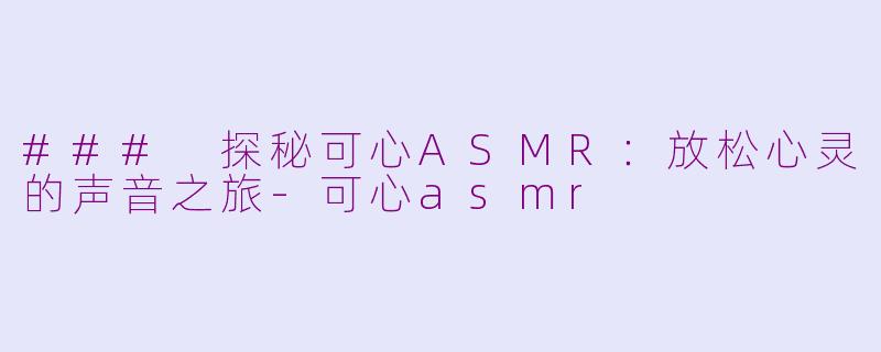 ### 探秘可心ASMR：放松心灵的声音之旅-可心asmr