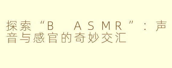 探索“B ASMR”：声音与感官的奇妙交汇