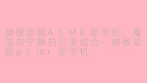 赫敏助眠ASMR新手机：魔法与宁静的完美结合-赫敏助眠asmr新手机