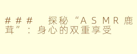 ### 探秘“ASMR鹿茸”：身心的双重享受