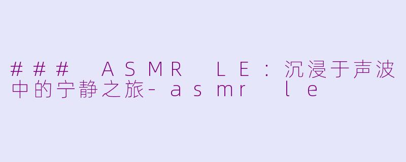 ### ASMR LE：沉浸于声波中的宁静之旅-asmr le