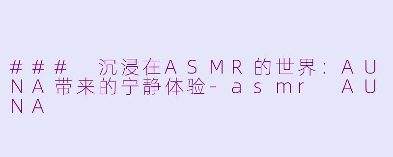 ### 沉浸在ASMR的世界：AUNA带来的宁静体验-asmr AUNA