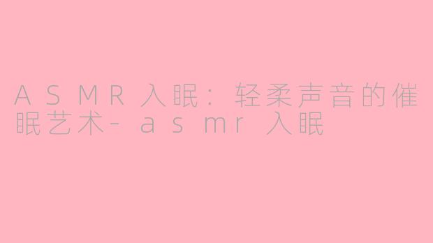 ASMR入眠：轻柔声音的催眠艺术-asmr入眠