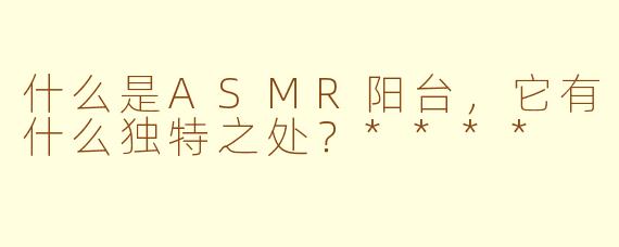 什么是ASMR阳台,它有什么独特之处?****