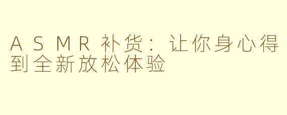 ASMR补货：让你身心得到全新放松体验