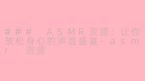 ### ASMR资源：让你放松身心的声音盛宴-asmr 资源