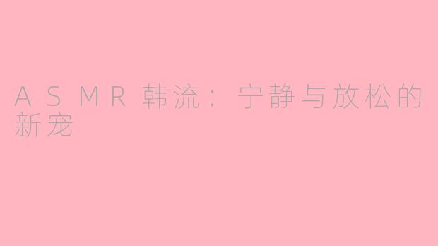 ASMR韩流：宁静与放松的新宠