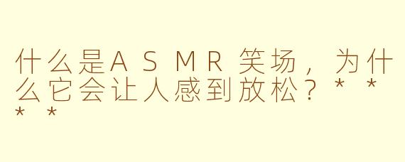 什么是ASMR笑场，为什么它会让人感到放松？****