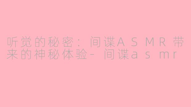 听觉的秘密：间谍ASMR带来的神秘体验-间谍asmr
