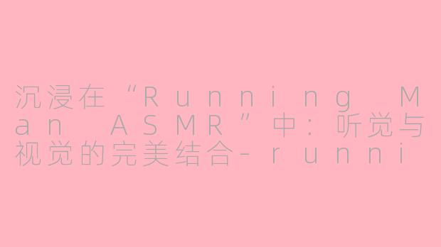 沉浸在“Running Man ASMR”中：听觉与视觉的完美结合-runningman asmr