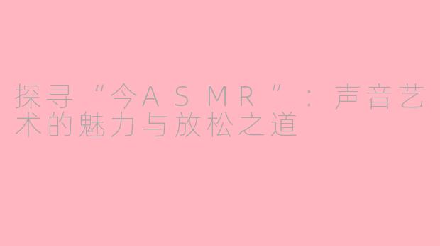 探寻“今ASMR”：声音艺术的魅力与放松之道