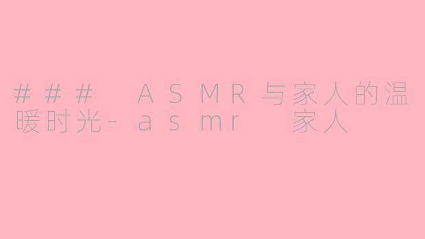 ### ASMR与家人的温暖时光-asmr 家人
