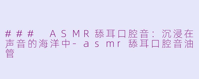 ### ASMR舔耳口腔音：沉浸在声音的海洋中-asmr舔耳口腔音油管