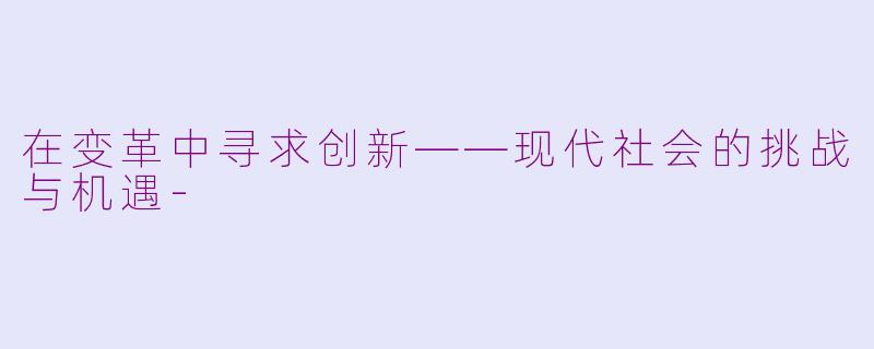 在变革中寻求创新——现代社会的挑战与机遇-