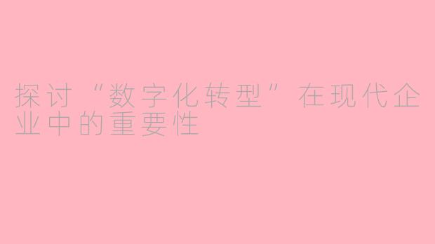 探讨“数字化转型”在现代企业中的重要性