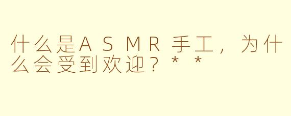 什么是ASMR手工,为什么会受到欢迎?**