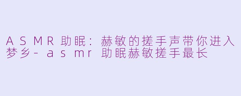 ASMR助眠：赫敏的搓手声带你进入梦乡-asmr助眠赫敏搓手最长