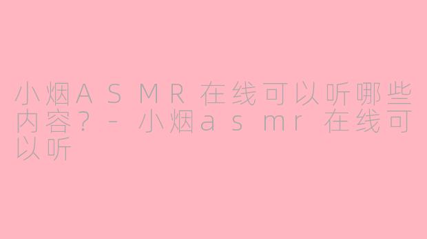 小烟ASMR在线可以听哪些内容？-小烟asmr在线可以听