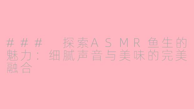 ### 探索ASMR鱼生的魅力：细腻声音与美味的完美融合