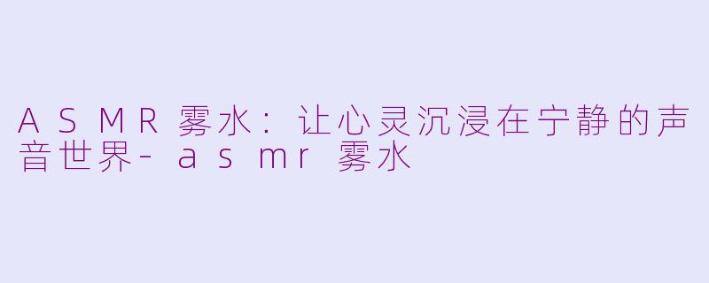 ASMR雾水：让心灵沉浸在宁静的声音世界-asmr雾水