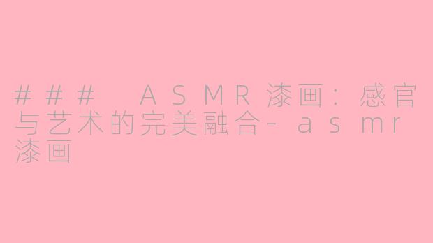 ### ASMR漆画：感官与艺术的完美融合-asmr漆画