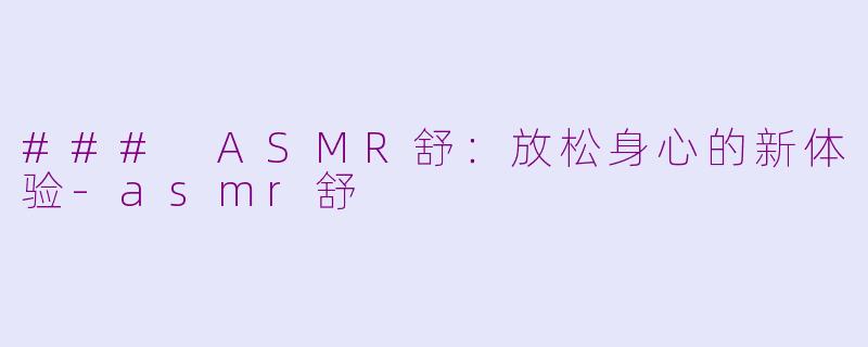 ### ASMR舒：放松身心的新体验-asmr舒