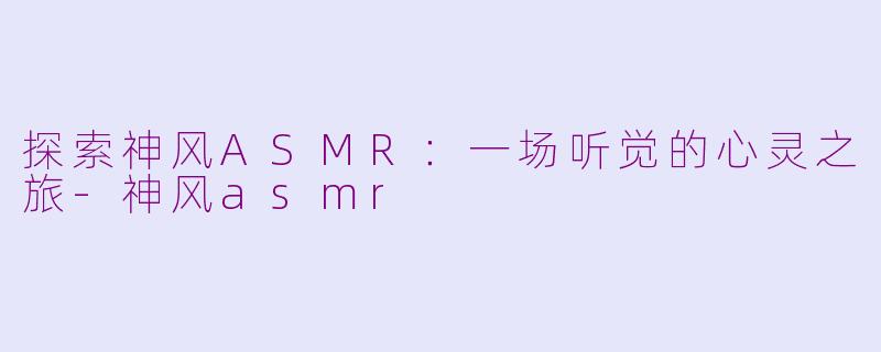 探索神风ASMR：一场听觉的心灵之旅-神风asmr