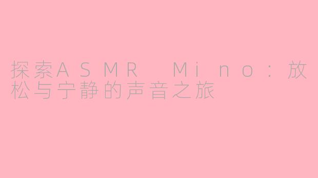 探索ASMR Mino：放松与宁静的声音之旅