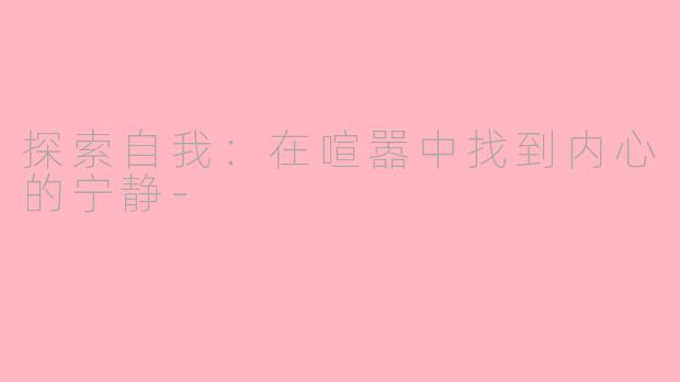 探索自我：在喧嚣中找到内心的宁静-