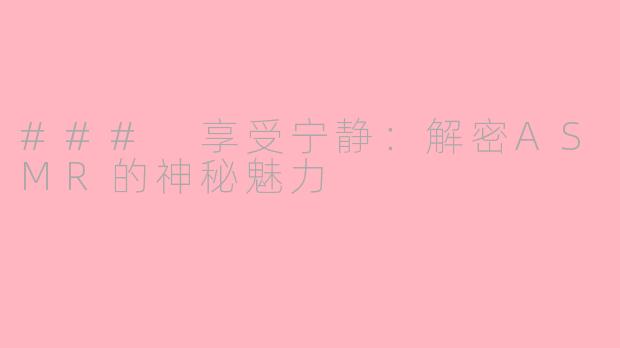 ### 享受宁静：解密ASMR的神秘魅力