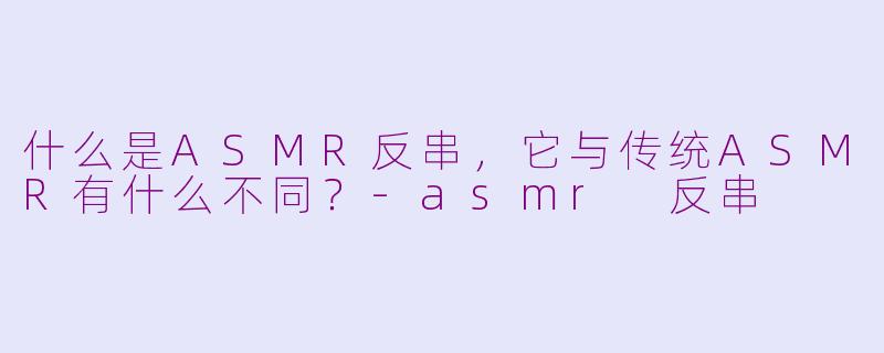 什么是ASMR反串,它与传统ASMR有什么不同?