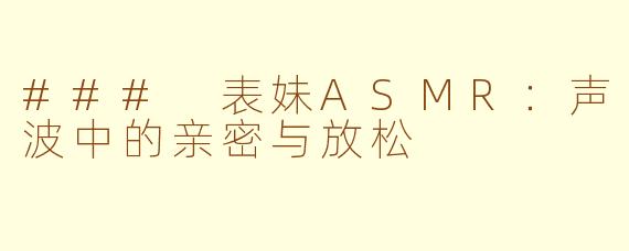 ### 表妹ASMR：声波中的亲密与放松