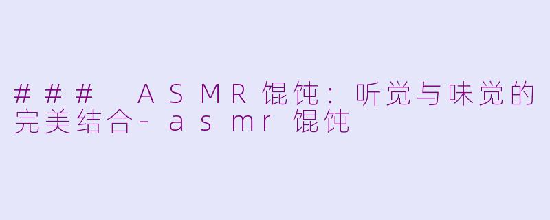 ### ASMR馄饨：听觉与味觉的完美结合-asmr馄饨