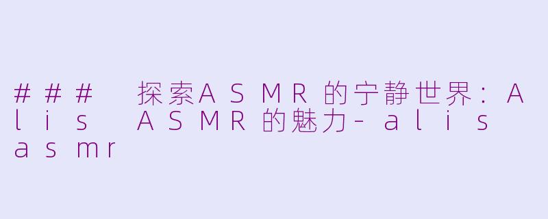 ### 探索ASMR的宁静世界：Alis ASMR的魅力-alis asmr