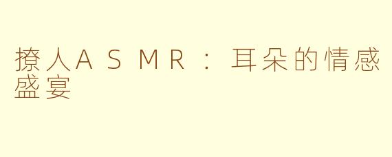 撩人ASMR：耳朵的情感盛宴