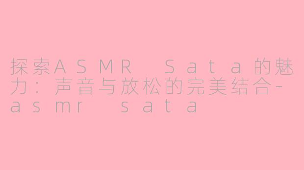 探索ASMR Sata的魅力：声音与放松的完美结合-asmr sata