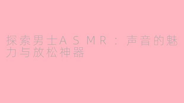 探索男士ASMR：声音的魅力与放松神器