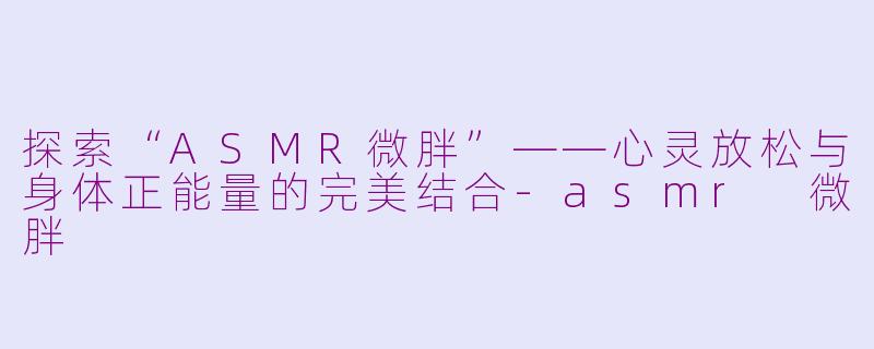 探索“ASMR微胖”——心灵放松与身体正能量的完美结合-asmr 微胖