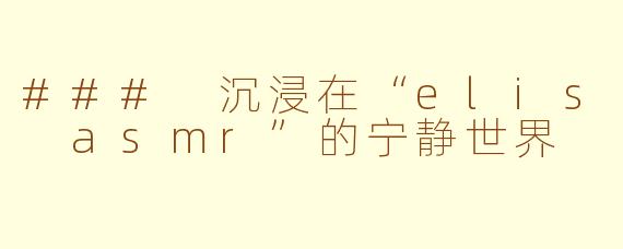### 沉浸在“elis asmr”的宁静世界