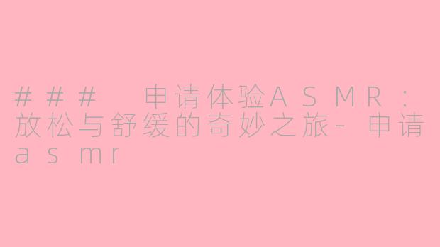 ### 申请体验ASMR：放松与舒缓的奇妙之旅-申请asmr